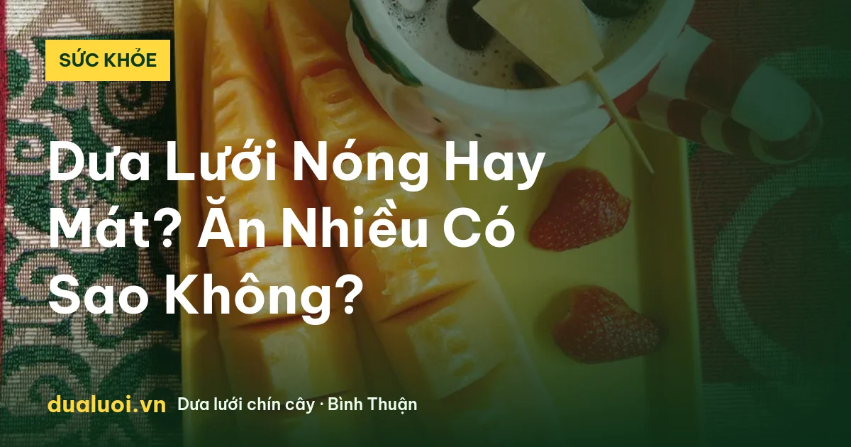 Dưa Lưới Nóng Hay Mát? Ăn Nhiều Có Sao Không? — dualuoi.vn